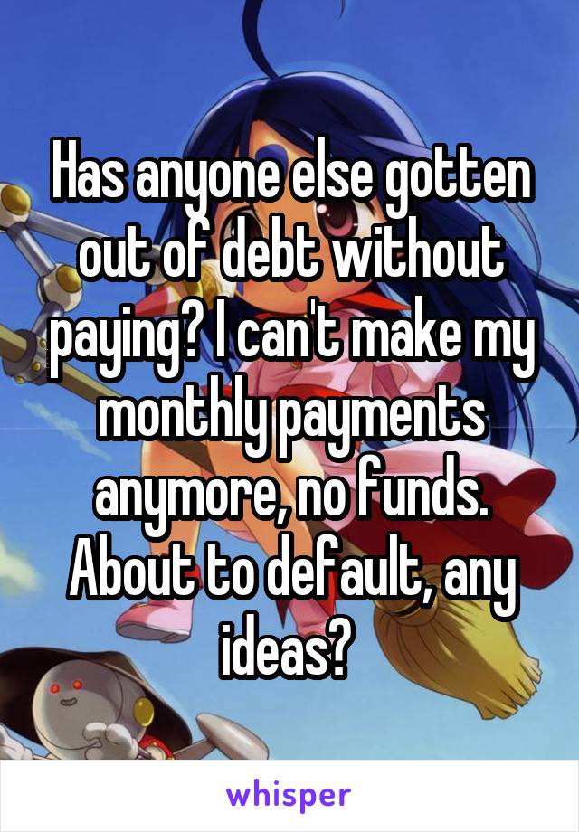 Has anyone else gotten out of debt without paying? I can't make my monthly payments anymore, no funds. About to default, any ideas? 