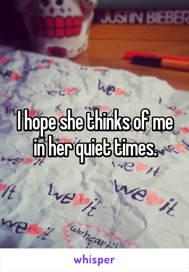 I hope she thinks of me in her quiet times.