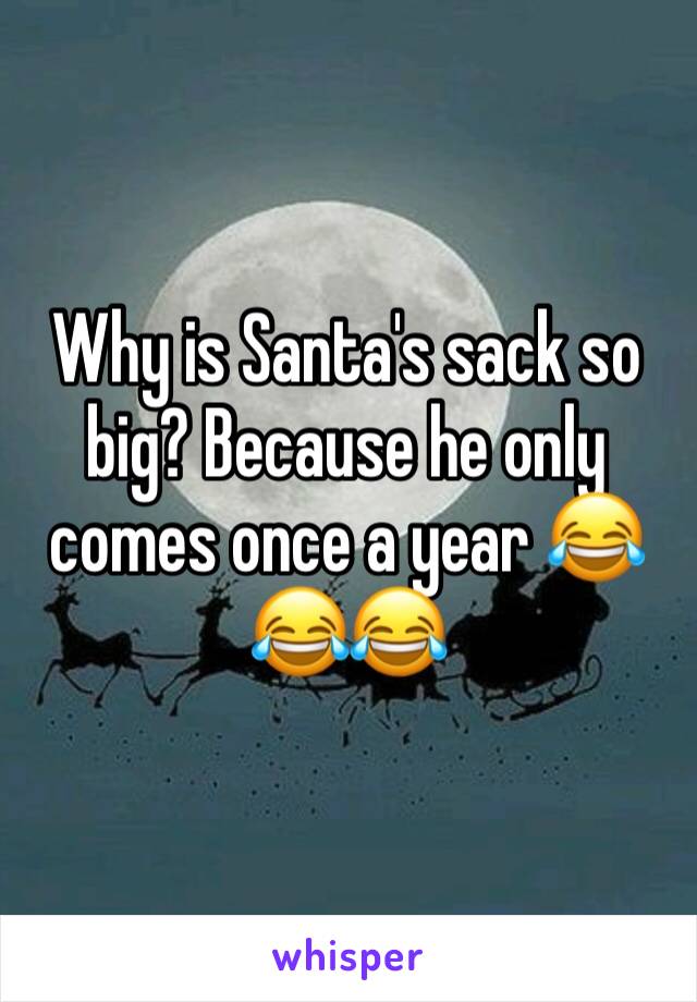 Why is Santa's sack so big? Because he only comes once a year 😂😂😂