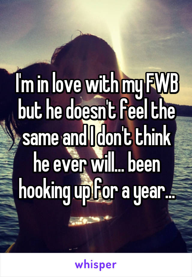I'm in love with my FWB but he doesn't feel the same and I don't think he ever will... been hooking up for a year...
