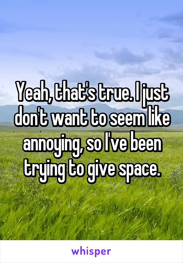 Yeah, that's true. I just don't want to seem like annoying, so I've been trying to give space.