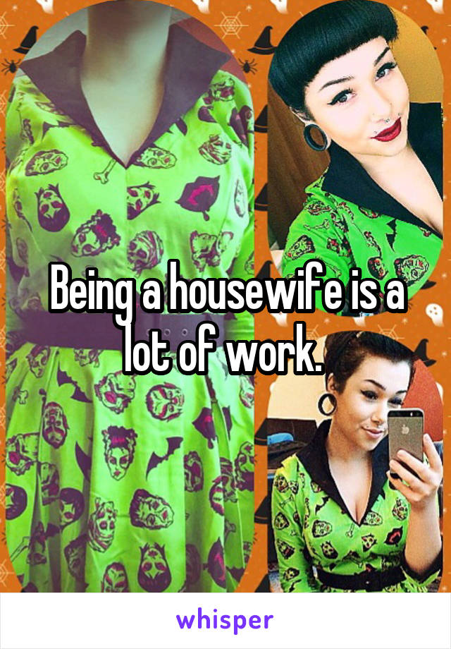 Being a housewife is a lot of work. 