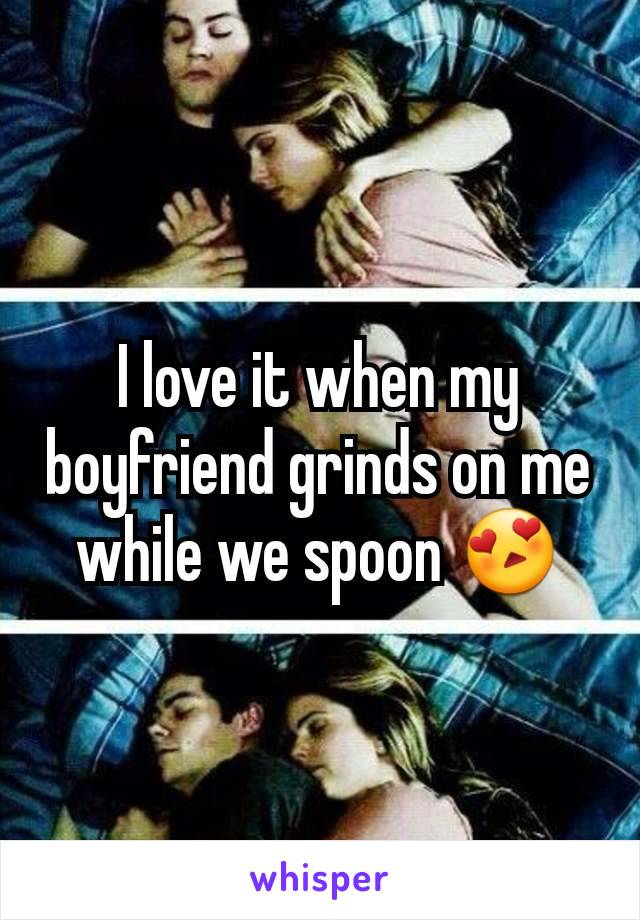I love it when my boyfriend grinds on me while we spoon 😍