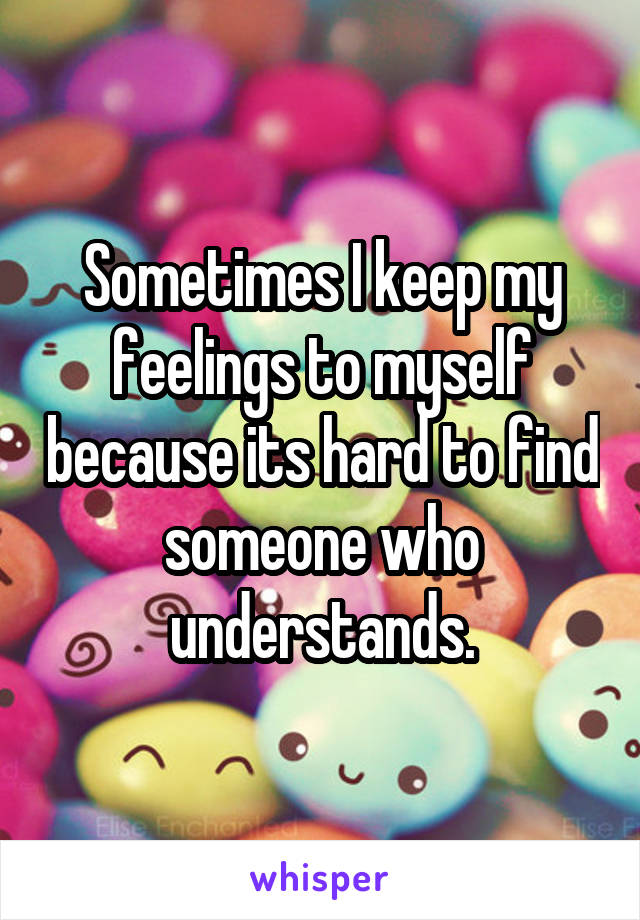 Sometimes I keep my feelings to myself because its hard to find someone who understands.