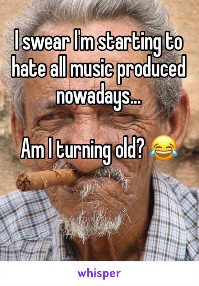 I swear I'm starting to hate all music produced nowadays...

Am I turning old? 😂

