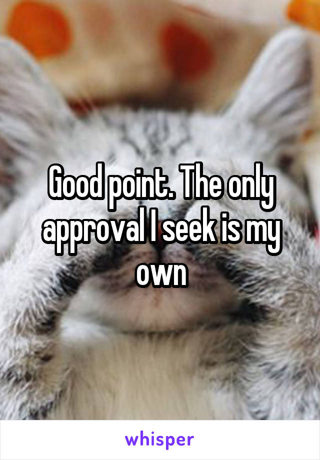 Good point. The only approval I seek is my own