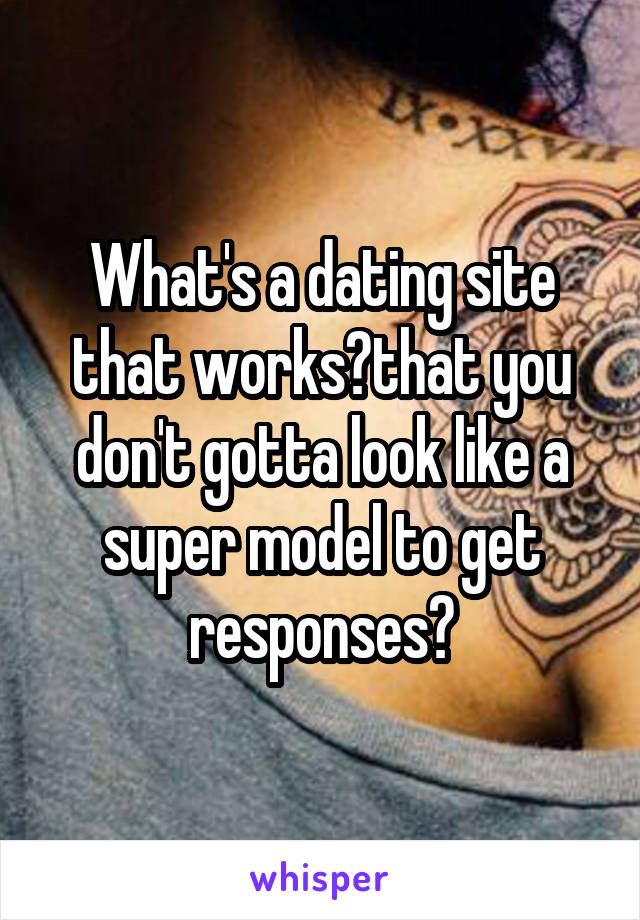 What's a dating site that works?that you don't gotta look like a super model to get responses?