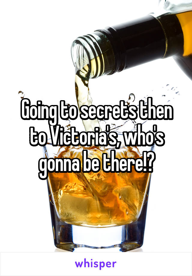 Going to secrets then to Victoria's, who's gonna be there!?