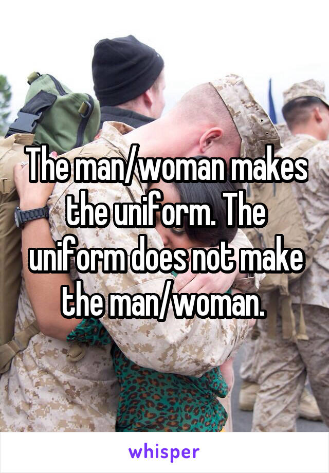 The man/woman makes the uniform. The uniform does not make the man/woman. 