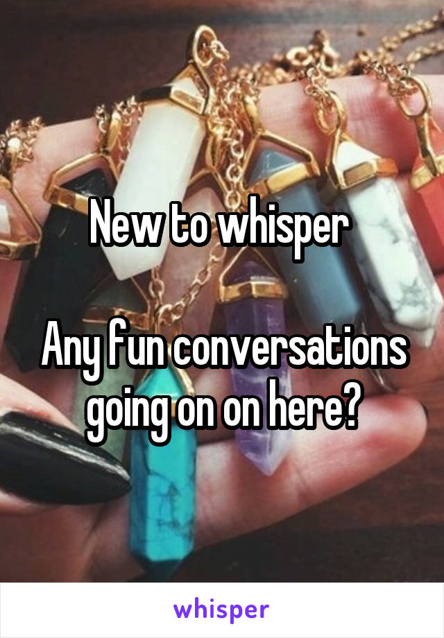 New to whisper 

Any fun conversations going on on here?