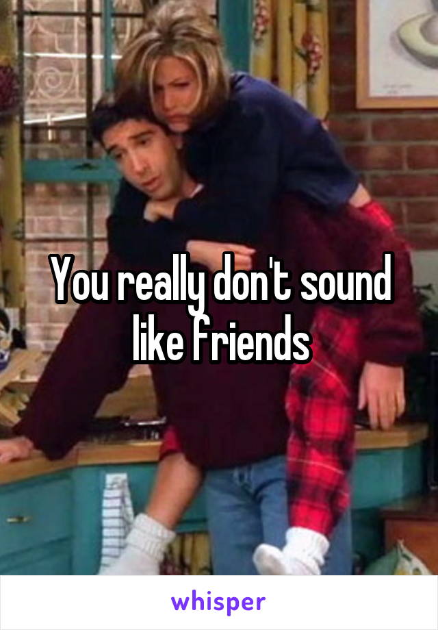 You really don't sound like friends