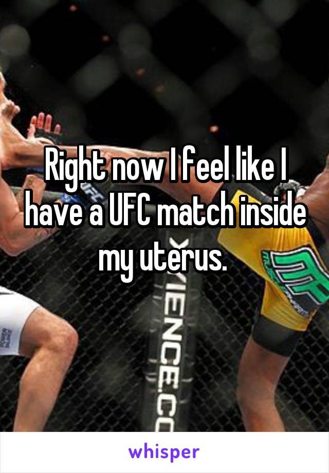 Right now I feel like I have a UFC match inside my uterus. 
