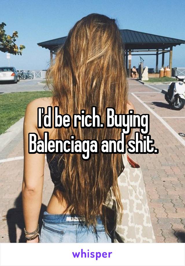 I'd be rich. Buying Balenciaga and shit.