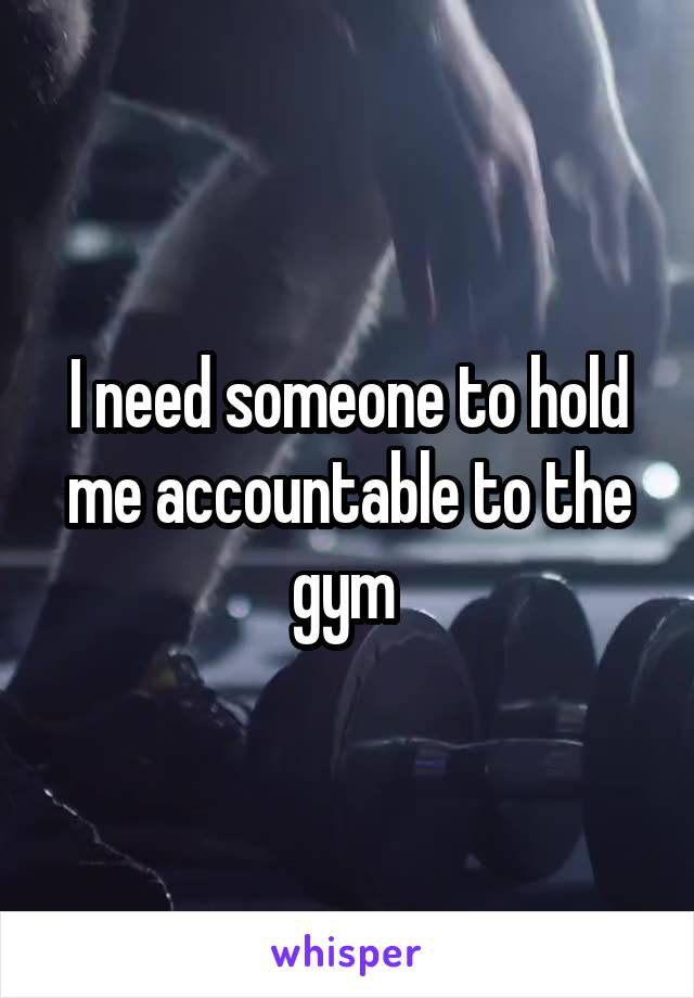I need someone to hold me accountable to the gym 