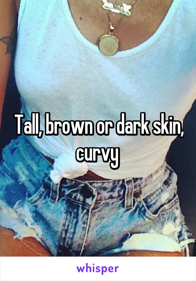 Tall, brown or dark skin, curvy 