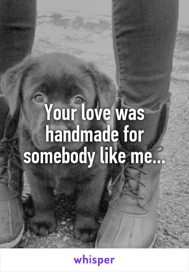 Your love was handmade for somebody like me...