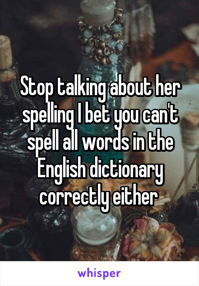 Stop talking about her spelling I bet you can't spell all words in the English dictionary correctly either 