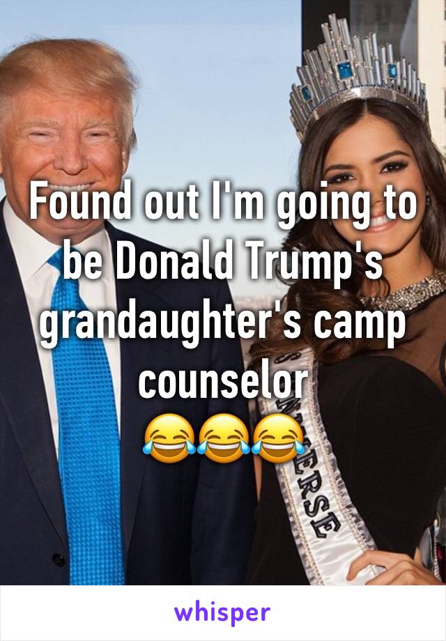 Found out I'm going to be Donald Trump's grandaughter's camp counselor 
😂😂😂