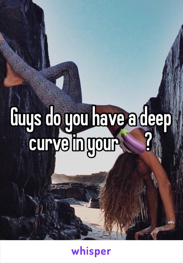 Guys do you have a deep curve in your🍆?