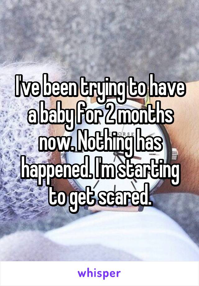 I've been trying to have a baby for 2 months now. Nothing has happened. I'm starting to get scared.