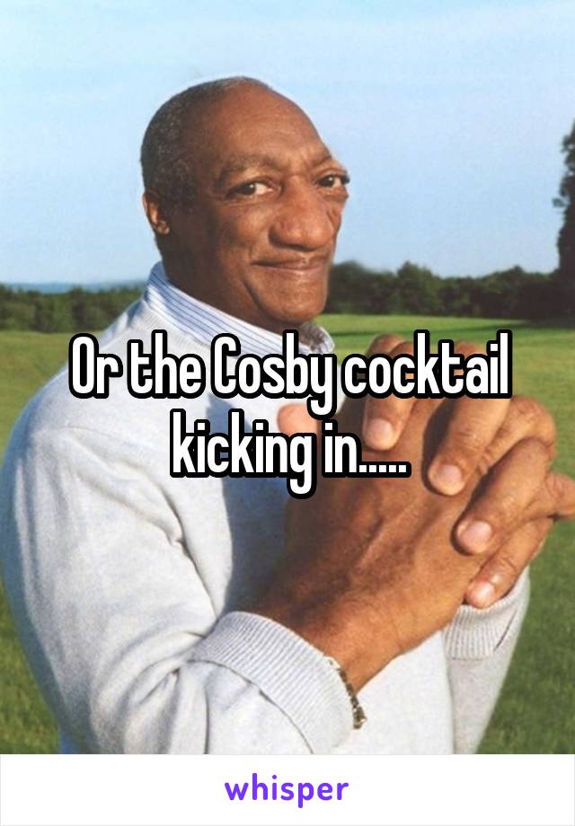Or the Cosby cocktail kicking in.....
