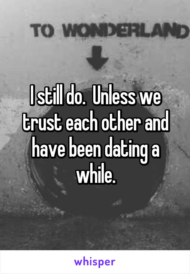 I still do.  Unless we trust each other and have been dating a while.