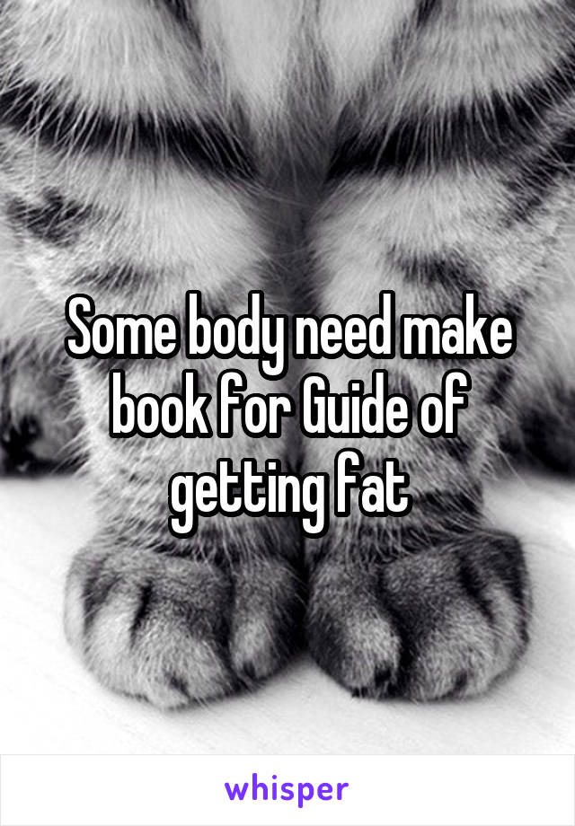 Some body need make book for Guide of getting fat
