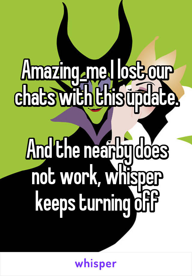 Amazing_me I lost our chats with this update.

And the nearby does not work, whisper keeps turning off
