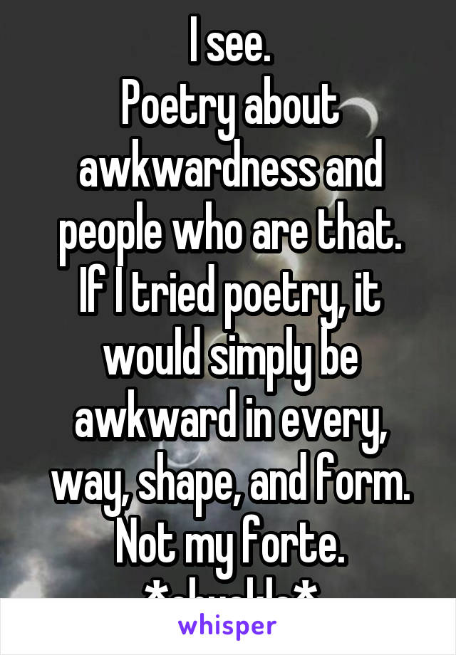 I see.
Poetry about awkwardness and people who are that.
If I tried poetry, it would simply be awkward in every, way, shape, and form.
Not my forte.
*chuckle*