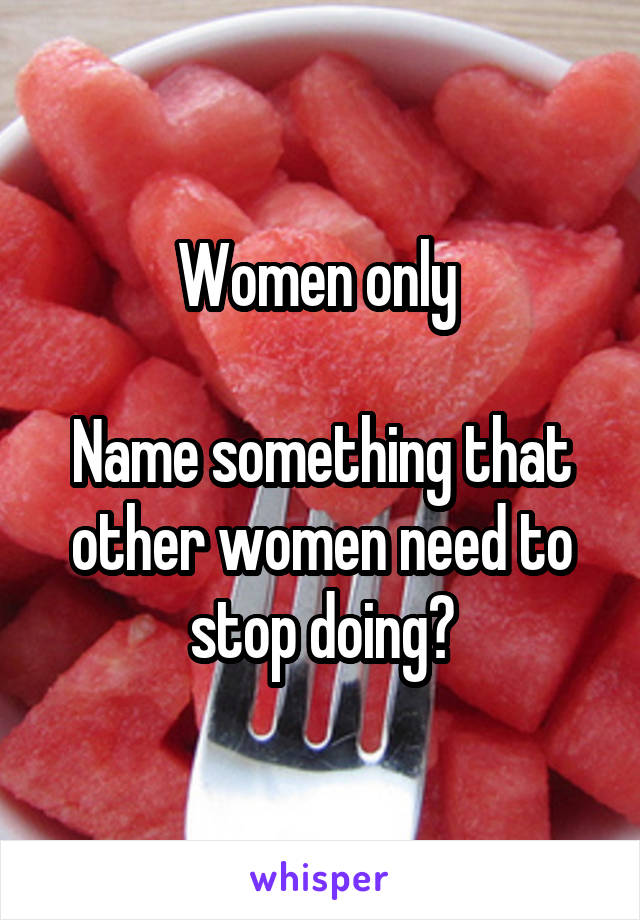 Women only 

Name something that other women need to stop doing?