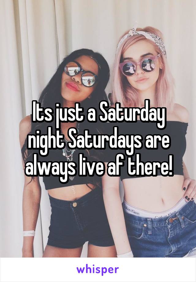 Its just a Saturday night Saturdays are always live af there!