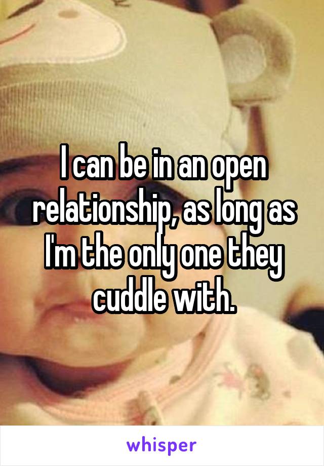 I can be in an open relationship, as long as I'm the only one they cuddle with.