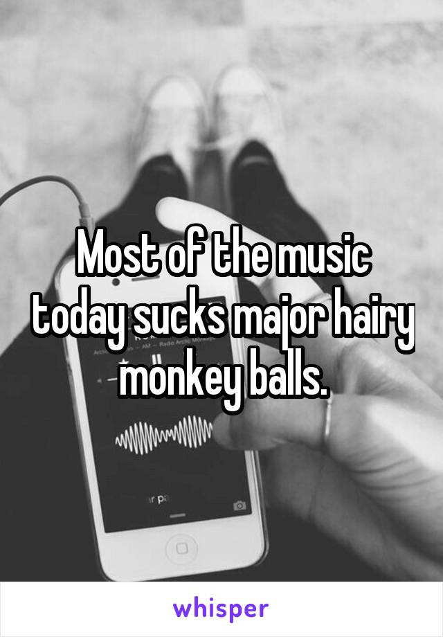 Most of the music today sucks major hairy monkey balls.