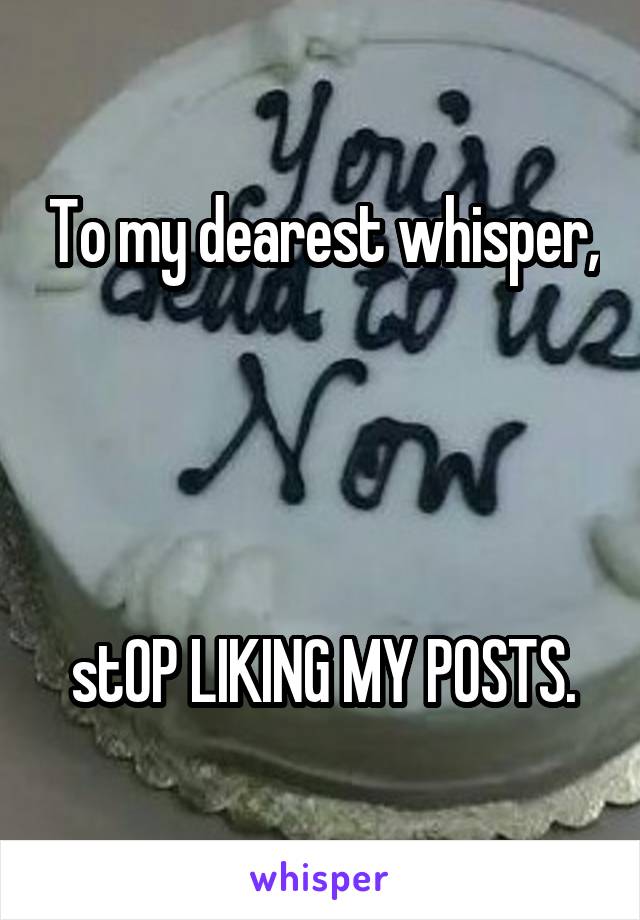 To my dearest whisper, 



stOP LIKING MY POSTS.