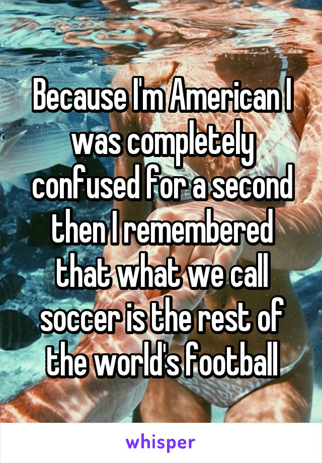 Because I'm American I was completely confused for a second then I remembered that what we call soccer is the rest of the world's football