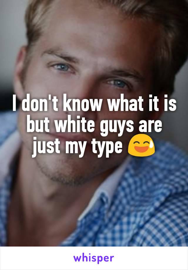 I don't know what it is but white guys are just my type 😅