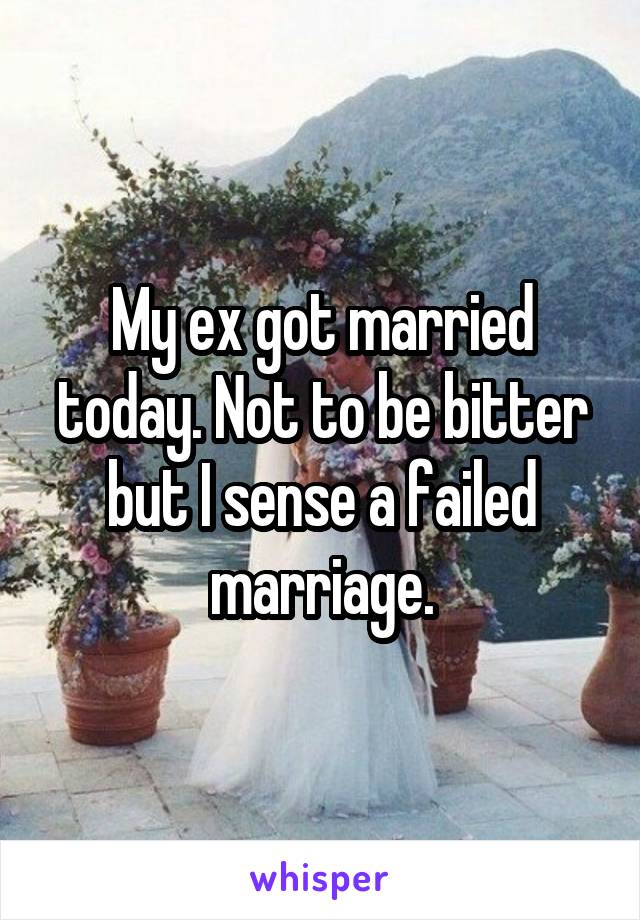 My ex got married today. Not to be bitter but I sense a failed marriage.