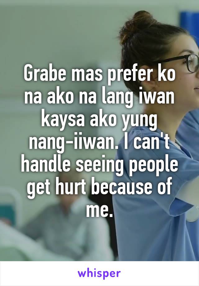 Grabe mas prefer ko na ako na lang iwan kaysa ako yung nang-iiwan. I can't handle seeing people get hurt because of me.