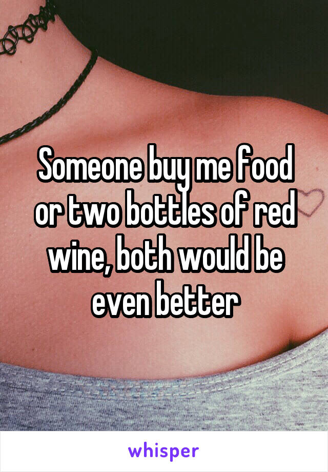 Someone buy me food or two bottles of red wine, both would be even better