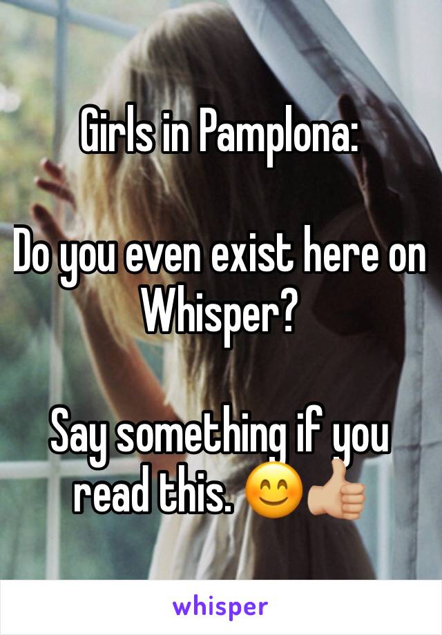 Girls in Pamplona: 

Do you even exist here on Whisper? 

Say something if you read this. 😊👍🏼