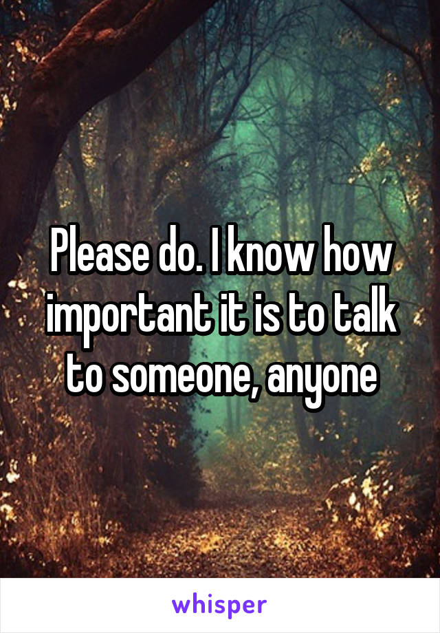 Please do. I know how important it is to talk to someone, anyone