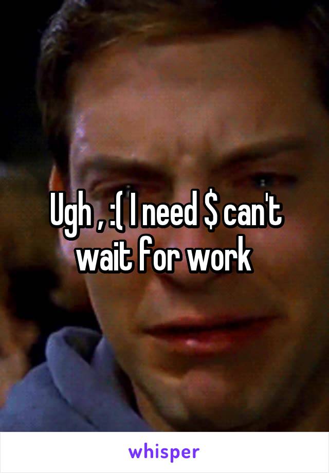 Ugh , :( I need $ can't wait for work 