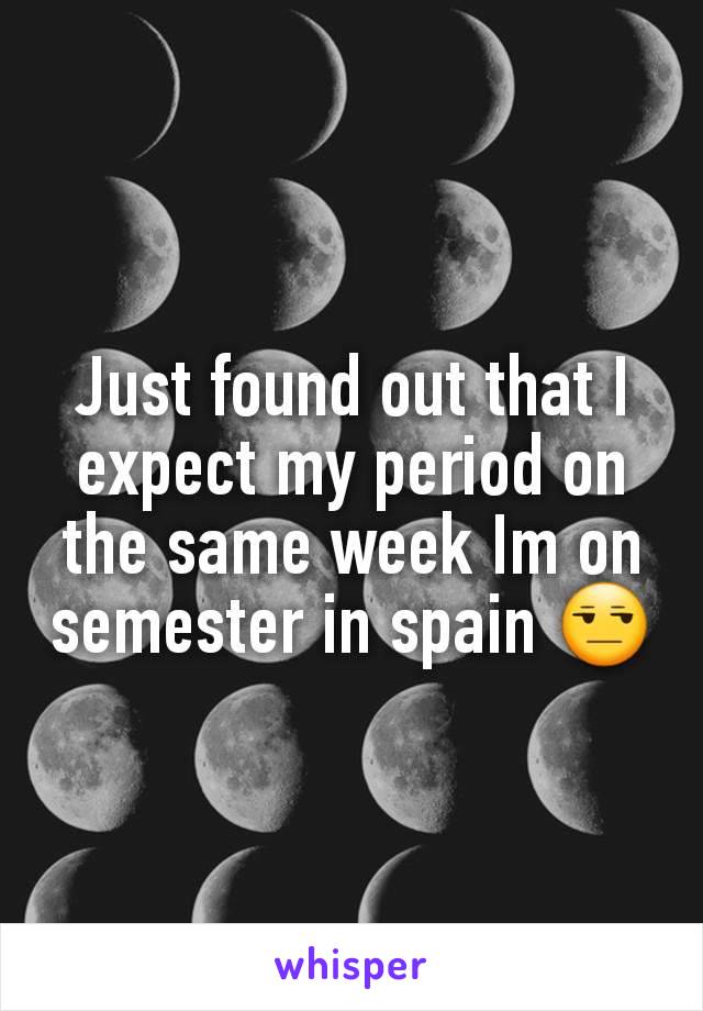 Just found out that I expect my period on the same week Im on semester in spain 😒