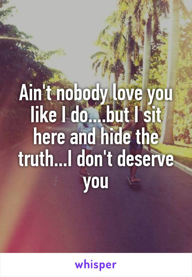 Ain't nobody love you Iike I do....but I sit here and hide the truth...I don't deserve you