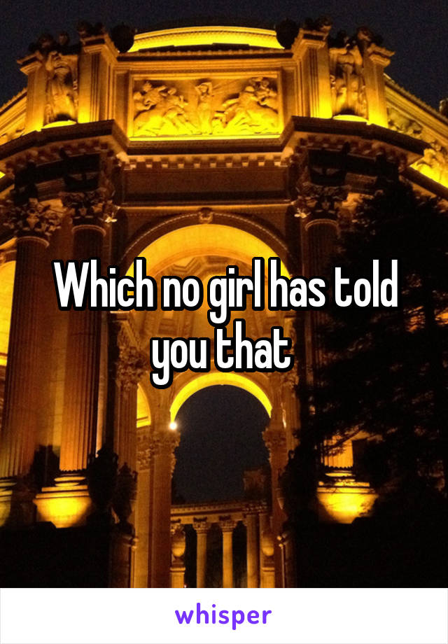 Which no girl has told you that 