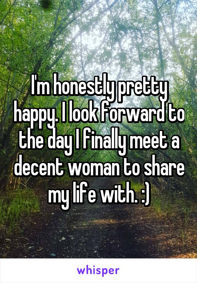 I'm honestly pretty happy. I look forward to the day I finally meet a decent woman to share my life with. :)
