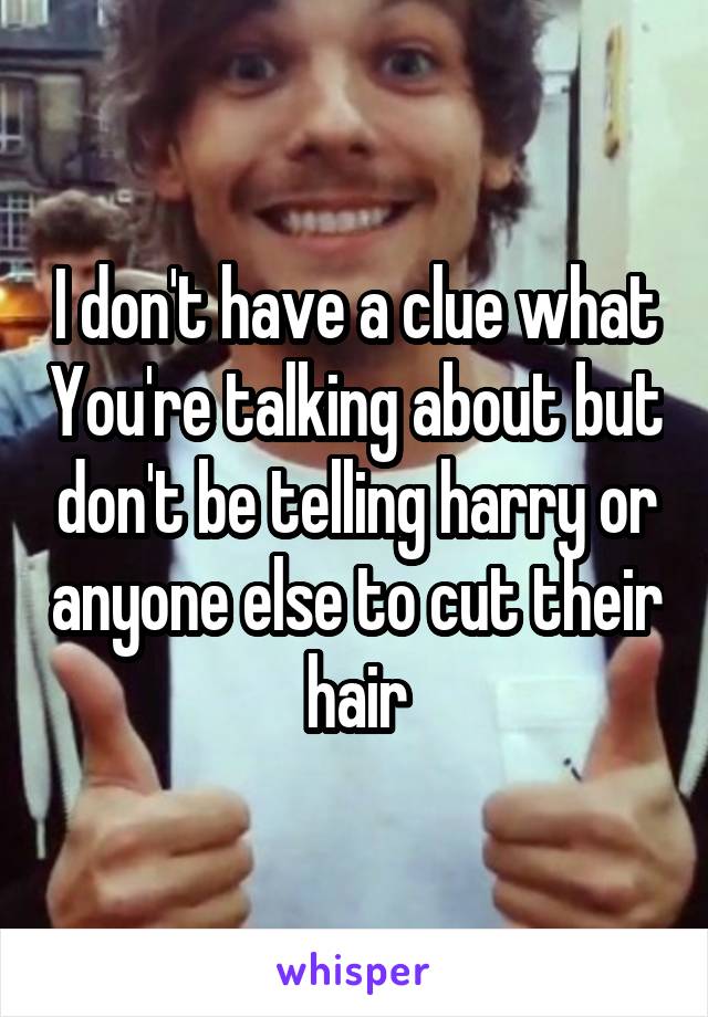 I don't have a clue what You're talking about but don't be telling harry or anyone else to cut their hair