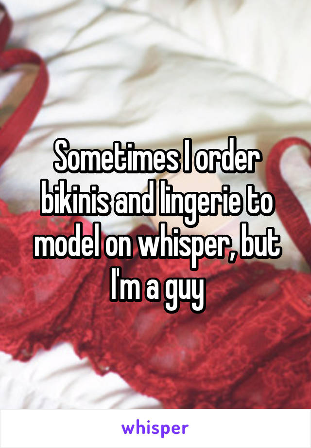 Sometimes I order bikinis and lingerie to model on whisper, but I'm a guy