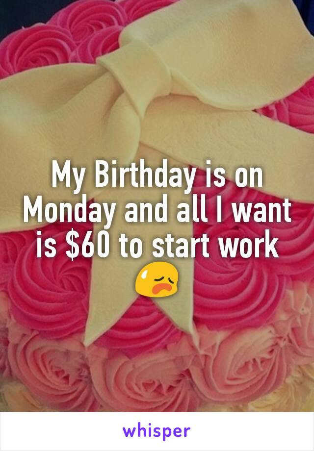 My Birthday is on Monday and all I want is $60 to start work 😥