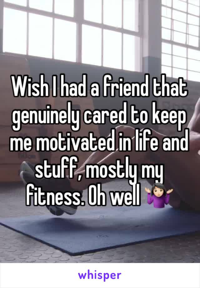 Wish I had a friend that genuinely cared to keep me motivated in life and stuff, mostly my fitness. Oh well 🤷🏻‍♀️
